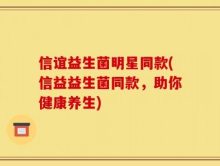 信谊益生菌明星同款(信益益生菌同款，助你健康养生)