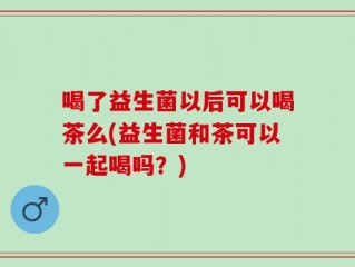 喝了益生菌以后可以喝茶么(益生菌和茶可以一起喝吗？)