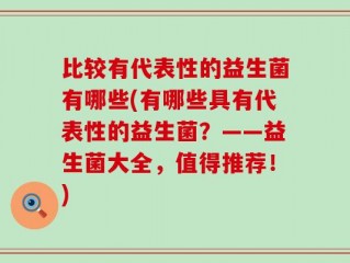 比较有代表性的益生菌有哪些(有哪些具有代表性的益生菌？——益生菌大全，值得推荐！)