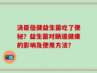 汤臣倍健益生菌吃了便秘？益生菌对肠道健康的影响及使用方法？