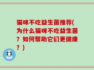 猫咪不吃益生菌推荐(为什么猫咪不吃益生菌？如何帮助它们更健康？)