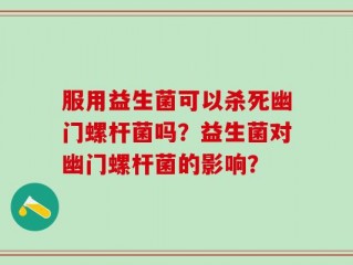 服用益生菌可以杀死幽门螺杆菌吗？益生菌对幽门螺杆菌的影响？