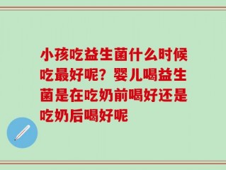小孩吃益生菌什么时候吃最好呢？婴儿喝益生菌是在吃奶前喝好还是吃奶后喝好呢