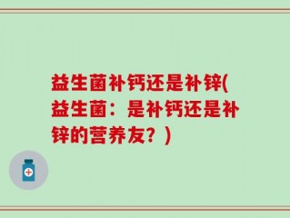 益生菌补钙还是补锌(益生菌：是补钙还是补锌的营养友？)