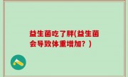 益生菌吃了胖(益生菌会导致体重增加？)