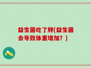 益生菌吃了胖(益生菌会导致体重增加？)