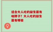 适合大人吃的益生菌有啥牌子？大人吃的益生菌有哪些