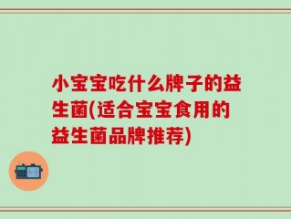 小宝宝吃什么牌子的益生菌(适合宝宝食用的益生菌品牌推荐)