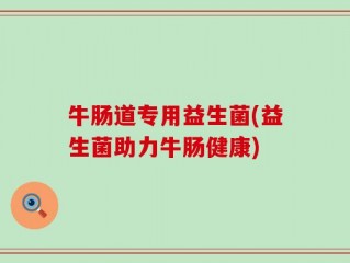 牛肠道专用益生菌(益生菌助力牛肠健康)