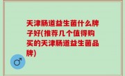 天津肠道益生菌什么牌子好(推荐几个值得购买的天津肠道益生菌品牌)