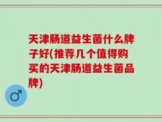 天津肠道益生菌什么牌子好(推荐几个值得购买的天津肠道益生菌品牌)