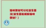 猫咪便秘可以吃益生菌没(益生菌能缓解猫咪便秘？)