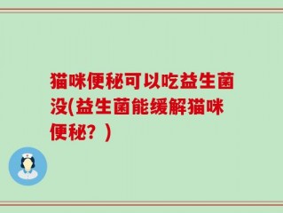 猫咪便秘可以吃益生菌没(益生菌能缓解猫咪便秘？)