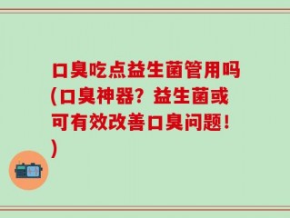 口臭吃点益生菌管用吗(口臭神器？益生菌或可有效改善口臭问题！)