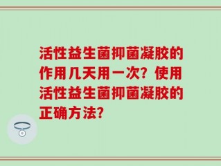 活性益生菌抑菌凝胶的作用几天用一次？使用活性益生菌抑菌凝胶的正确方法？