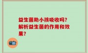 益生菌助小孩吸收吗？解析益生菌的作用和效果？