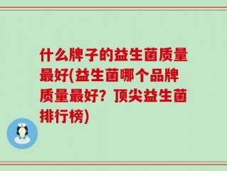 什么牌子的益生菌质量最好(益生菌哪个品牌质量最好？顶尖益生菌排行榜)