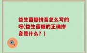 益生菌糖拼音怎么写的呀(益生菌糖的正确拼音是什么？)
