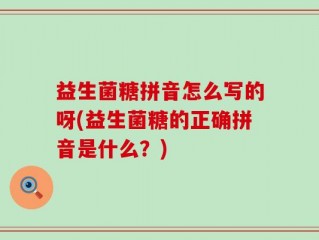 益生菌糖拼音怎么写的呀(益生菌糖的正确拼音是什么？)