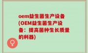 oem益生菌生产设备(OEM益生菌生产设备：提高菌种生长质量的利器)
