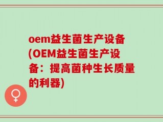 oem益生菌生产设备(OEM益生菌生产设备：提高菌种生长质量的利器)
