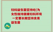 妇科益生菌坚持吃(为女性维持健康妇科环境 一定要长期坚持食用益生菌