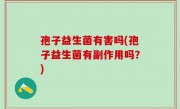 孢子益生菌有害吗(孢子益生菌有副作用吗？)