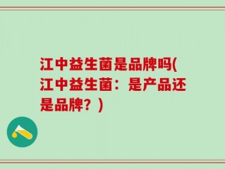江中益生菌是品牌吗(江中益生菌：是产品还是品牌？)