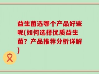 益生菌选哪个产品好些呢(如何选择优质益生菌？产品推荐分析详解)