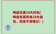 喝益生菌10大好处(喝益生菌带来10大益处，你绝不想错过！)