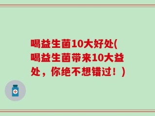 喝益生菌10大好处(喝益生菌带来10大益处，你绝不想错过！)