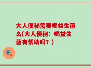 大人便秘需要喝益生菌么(大人便秘：喝益生菌有帮助吗？)