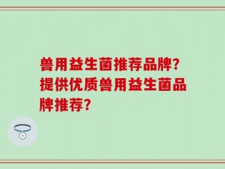 兽用益生菌推荐品牌？提供优质兽用益生菌品牌推荐？