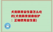 犬类肠胃益生菌怎么吃的(犬类肠胃健康维护：正确使用益生菌)