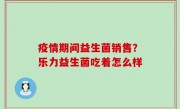 疫情期间益生菌销售？乐力益生菌吃着怎么样