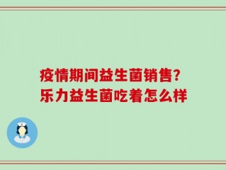 疫情期间益生菌销售？乐力益生菌吃着怎么样