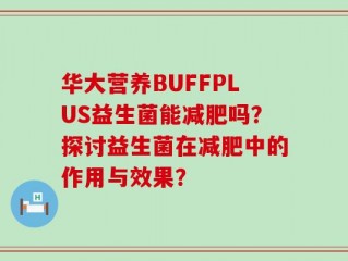华大营养BUFFPLUS益生菌能减肥吗？探讨益生菌在减肥中的作用与效果？