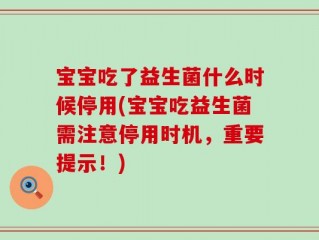 宝宝吃了益生菌什么时候停用(宝宝吃益生菌需注意停用时机，重要提示！)