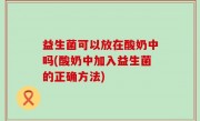 益生菌可以放在酸奶中吗(酸奶中加入益生菌的正确方法)