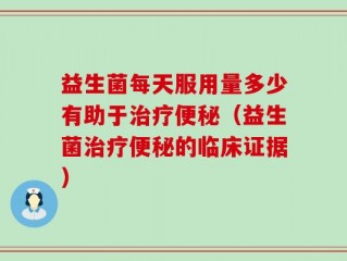益生菌每天服用量多少有助于治疗便秘（益生菌治疗便秘的临床证据）