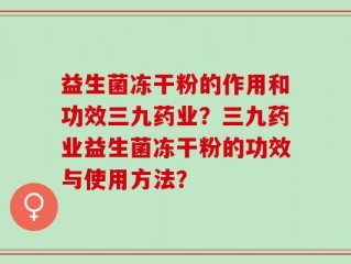 益生菌冻干粉的作用和功效三九药业？三九药业益生菌冻干粉的功效与使用方法？