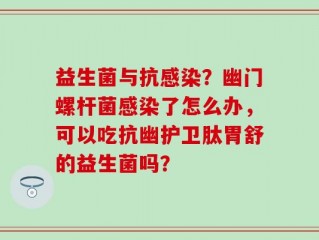 益生菌与抗感染？幽门螺杆菌感染了怎么办，可以吃抗幽护卫肽胃舒的益生菌吗？