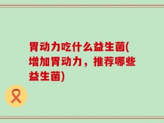 胃动力吃什么益生菌(增加胃动力，推荐哪些益生菌)