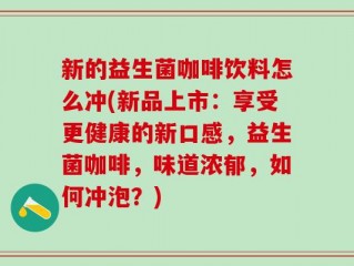 新的益生菌咖啡饮料怎么冲(新品上市：享受更健康的新口感，益生菌咖啡，味道浓郁，如何冲泡？)