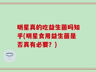 明星真的吃益生菌吗知乎(明星食用益生菌是否真有必要？)