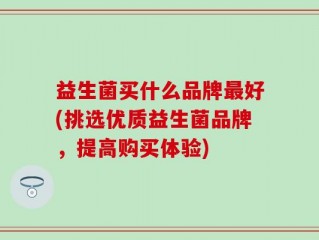 益生菌买什么品牌最好(挑选优质益生菌品牌，提高购买体验)