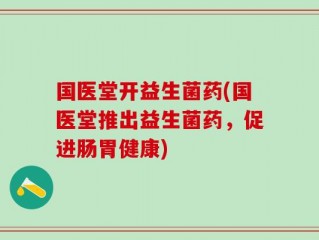 国医堂开益生菌药(国医堂推出益生菌药，促进肠胃健康)