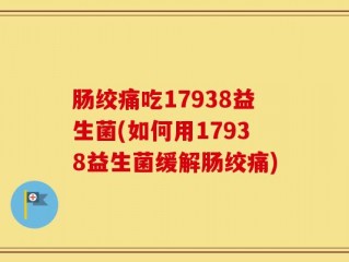 肠绞痛吃17938益生菌(如何用17938益生菌缓解肠绞痛)