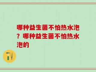 哪种益生菌不怕热水泡？哪种益生菌不怕热水泡的