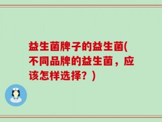 益生菌牌子的益生菌(不同品牌的益生菌，应该怎样选择？)